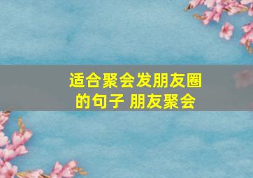 适合聚会发朋友圈的句子 朋友聚会